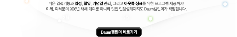 쉬운 입력기능과 일정, 할일, 기념일관리, 그리고 아웃룩 싱크를 위한 프로그램 제공까지! 이제, 여러분의 2008년 새해 계획뿐 아니라 멋진 인생설계까지도 Daum캘린더가 책임집니다.
